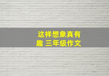 这样想象真有趣 三年级作文